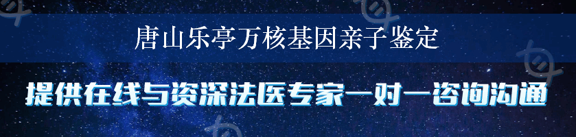 唐山乐亭万核基因亲子鉴定